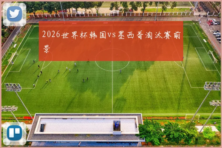 2026世界杯韩国vs墨西哥淘汰赛前景