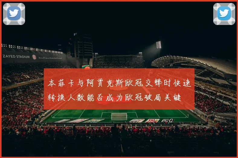 本菲卡与阿贾克斯欧冠交锋时快速转换人数能否成为欧冠破局关键