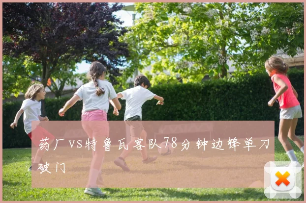 药厂vs特鲁瓦客队78分钟边锋单刀破门