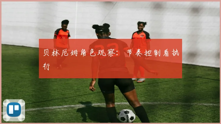 贝林厄姆角色观察：节奏控制看执行