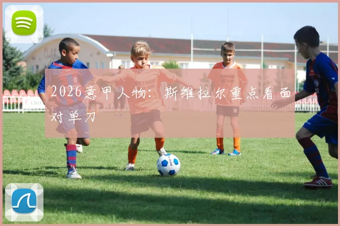 2026意甲人物：斯维拉尔重点看面对单刀