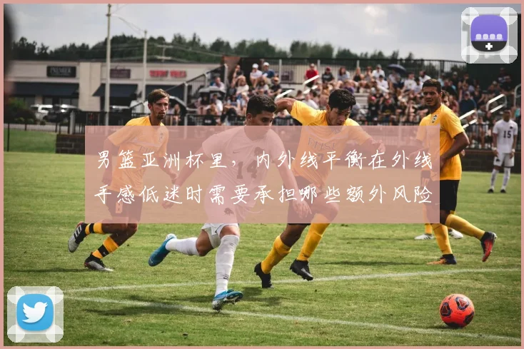 男篮亚洲杯里,内外线平衡在外线手感低迷时需要承担哪些额外风险