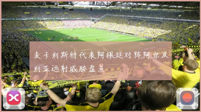 麦卡利斯特代表阿根廷对阵阿尔及利亚远射威胁盘点