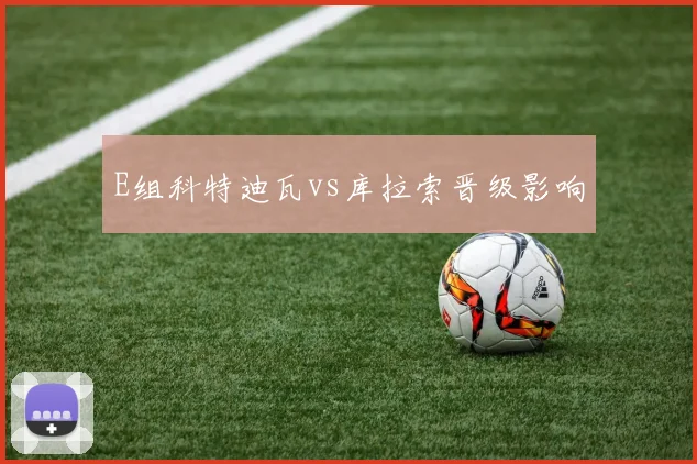 E组科特迪瓦vs库拉索晋级影响