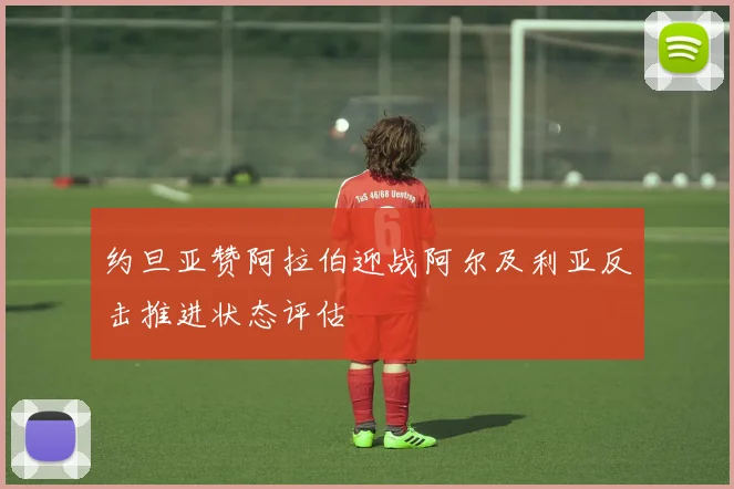 约旦亚赞阿拉伯迎战阿尔及利亚反击推进状态评估