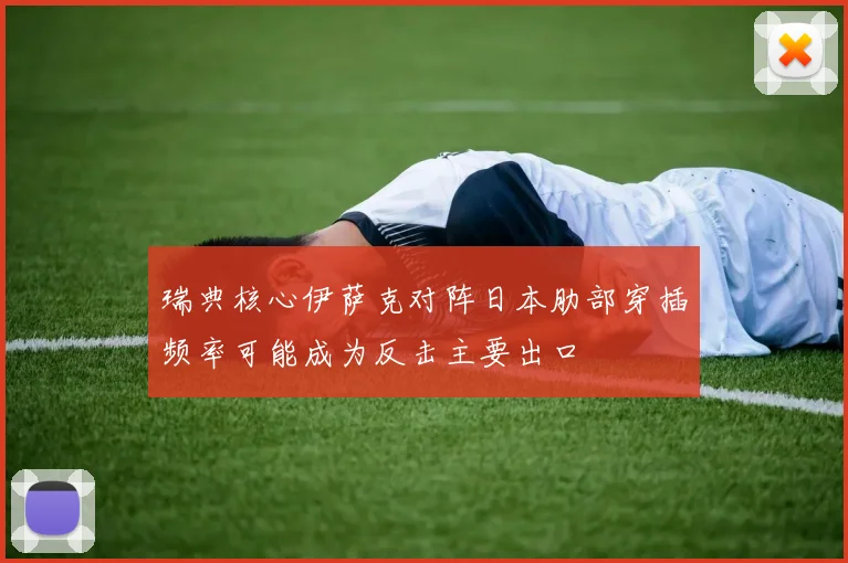 瑞典核心伊萨克对阵日本肋部穿插频率可能成为反击主要出口